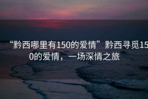 “黔西哪里有150的愛情”黔西尋覓150的愛情，一場深情之旅