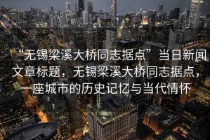 “無錫梁溪大橋同志據點”當日新聞文章標題，無錫梁溪大橋同志據點，一座城市的歷史記憶與當代情懷