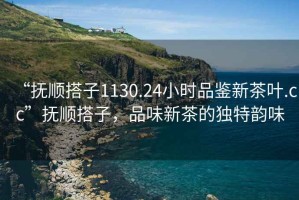 “撫順搭子1130.24小時(shí)品鑒新茶葉.cc”撫順搭子，品味新茶的獨(dú)特韻味