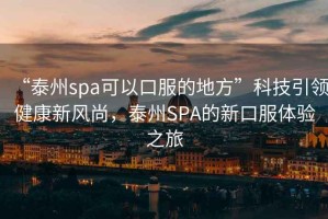 “泰州spa可以口服的地方”科技引領健康新風尚，泰州SPA的新口服體驗之旅
