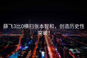 薛飛3比0橫掃張本智和，創造歷史性突破！