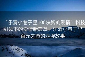 “樂清小巷子里100塊錢的愛情”科技引領下的愛情新篇章，樂清小巷子里百元之戀的浪漫故事