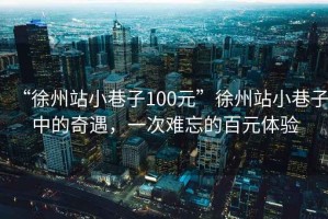 “徐州站小巷子100元”徐州站小巷子中的奇遇，一次難忘的百元體驗(yàn)