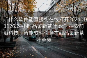 “什么軟件能直接約在線打開2024DD1126.24小時品鑒新茶葉.cc”探索前沿科技，智能軟件引領在線品鑒新茶葉革命
