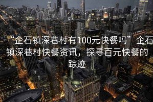 “企石鎮深巷村有100元快餐嗎”企石鎮深巷村快餐資訊，探尋百元快餐的蹤跡