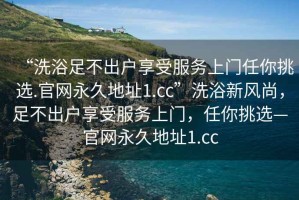 “洗浴足不出戶享受服務上門任你挑選.官網永久地址1.cc”洗浴新風尚，足不出戶享受服務上門，任你挑選—官網永久地址1.cc