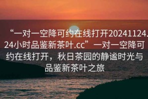 “一對一空降可約在線打開20241124.24小時品鑒新茶葉.cc”一對一空降可約在線打開，秋日茶園的靜謐時光與品鑒新茶葉之旅