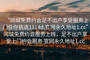 “同城免費約會足不出戶享受服務上門任你挑選1114d.官網永久地址1.cc”同城免費約會服務上線，足不出戶享受上門約會服務 官網永久地址1.cc