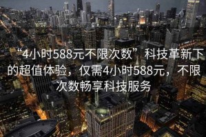 “4小時588元不限次數”科技革新下的超值體驗，僅需4小時588元，不限次數暢享科技服務