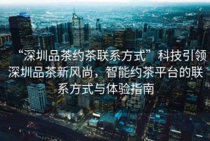 “深圳品茶約茶聯系方式”科技引領深圳品茶新風尚，智能約茶平臺的聯系方式與體驗指南