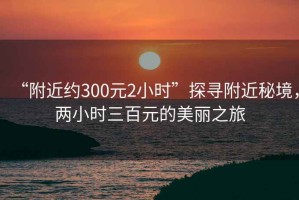 “附近約300元2小時(shí)”探尋附近秘境，兩小時(shí)三百元的美麗之旅