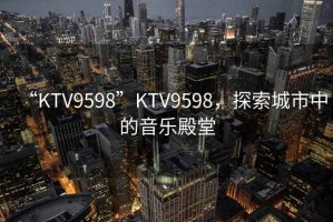 “KTV9598”KTV9598，探索城市中的音樂殿堂