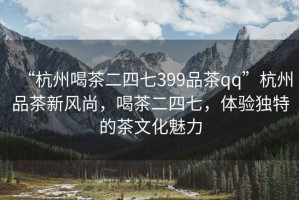 “杭州喝茶二四七399品茶qq”杭州品茶新風(fēng)尚，喝茶二四七，體驗(yàn)獨(dú)特的茶文化魅力