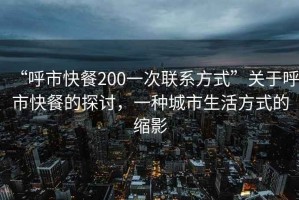 “呼市快餐200一次聯系方式”關于呼市快餐的探討，一種城市生活方式的縮影