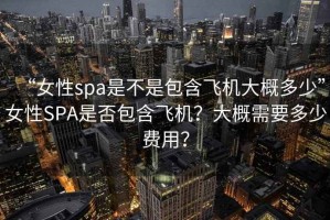 “女性spa是不是包含飛機大概多少”女性SPA是否包含飛機？大概需要多少費用？