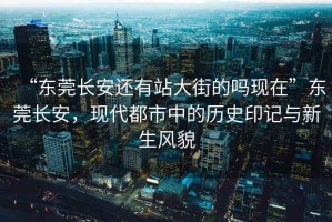 “東莞長安還有站大街的嗎現(xiàn)在”東莞長安，現(xiàn)代都市中的歷史印記與新生風(fēng)貌