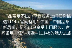 “品茶足不出戶享受服務上門任你挑選1114b.官網備用1.中國”中國品茶新風尚，足不出戶享受上門服務，官網備用，任你挑選—1114b的魅力之旅