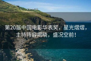 第20屆中國電影華表獎(jiǎng)，星光熠熠，主持陣容揭曉，盛況空前！