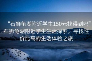“石獅龜湖附近學生150元找得到嗎”石獅龜湖附近學生生活探索，尋找性價比高的生活體驗之旅