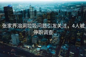 張家界溶洞垃圾問題引發關注，4人被停職調查