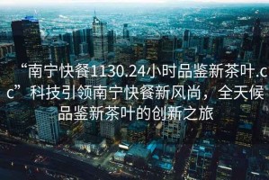 “南寧快餐1130.24小時品鑒新茶葉.cc”科技引領南寧快餐新風尚，全天候品鑒新茶葉的創新之旅
