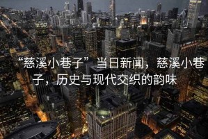 “慈溪小巷子”當日新聞，慈溪小巷子，歷史與現代交織的韻味