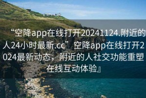 “空降app在線打開20241124.附近的人24小時最新.cc”空降app在線打開2024最新動態，附近的人社交功能重塑在線互動體驗』