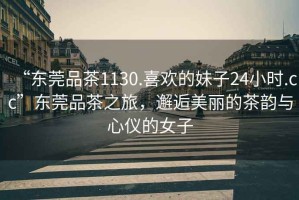 “東莞品茶1130.喜歡的妹子24小時.cc”東莞品茶之旅，邂逅美麗的茶韻與心儀的女子