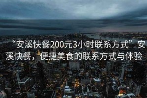“安溪快餐200元3小時聯系方式”安溪快餐，便捷美食的聯系方式與體驗