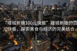 “增城新塘100元快餐”增城新塘的百元快餐，探索美食與經(jīng)濟(jì)的完美結(jié)合