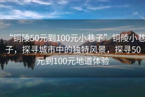 “銅陵50元到100元小巷子”銅陵小巷子，探尋城市中的獨特風景，探尋50元到100元地道體驗