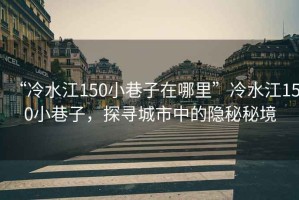 “冷水江150小巷子在哪里”冷水江150小巷子，探尋城市中的隱秘秘境