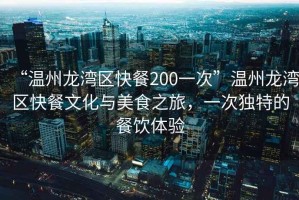 “溫州龍灣區(qū)快餐200一次”溫州龍灣區(qū)快餐文化與美食之旅，一次獨(dú)特的餐飲體驗