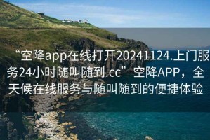 “空降app在線打開20241124.上門服務24小時隨叫隨到.cc”空降APP，全天候在線服務與隨叫隨到的便捷體驗