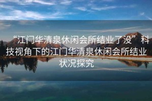 “江門華清泉休閑會所結業了沒”科技視角下的江門華清泉休閑會所結業狀況探究