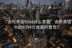 “會(huì)所黑話9394什么意思”會(huì)所黑話中的9394究竟是何意思？