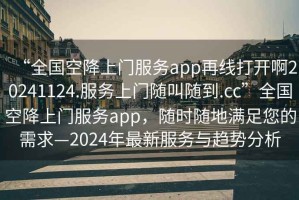 “全國空降上門服務app再線打開啊20241124.服務上門隨叫隨到.cc”全國空降上門服務app，隨時隨地滿足您的需求—2024年最新服務與趨勢分析