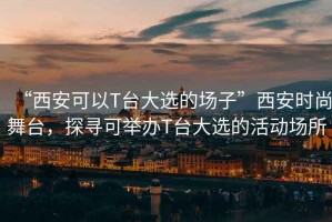 “西安可以T臺大選的場子”西安時尚舞臺，探尋可舉辦T臺大選的活動場所
