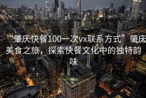 “肇慶快餐100一次vx聯系方式”肇慶美食之旅，探索快餐文化中的獨特韻味