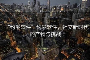 “約啪軟件”約啪軟件，社交新時代的產(chǎn)物與挑戰(zhàn)