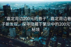 “嘉定周邊200元的巷子”嘉定周邊巷子新發(fā)現，探尋隱藏于繁華中的200元秘境