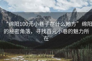 “綿陽100元小巷子在什么地方”綿陽的秘密角落，尋找百元小巷的魅力所在