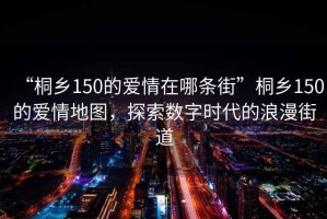 “桐鄉150的愛情在哪條街”桐鄉150的愛情地圖，探索數字時代的浪漫街道