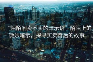 “陌陌問賣不賣的暗示語”陌陌上的微妙暗示，探尋買賣背后的故事