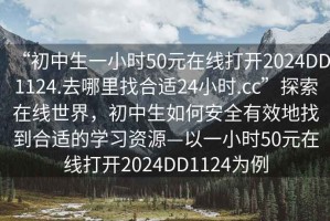 “初中生一小時50元在線打開2024DD1124.去哪里找合適24小時.cc”探索在線世界，初中生如何安全有效地找到合適的學習資源—以一小時50元在線打開2024DD1124為例
