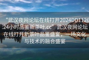 “武漢夜網(wǎng)論壇在線打開2024DD1126.24小時(shí)品鑒新茶葉.cc”武漢夜網(wǎng)論壇在線打開新茶葉品鑒盛宴，一場(chǎng)文化與技術(shù)的融合盛宴