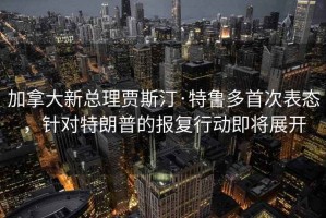 加拿大新總理賈斯汀·特魯多首次表態，針對特朗普的報復行動即將展開