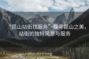 “昆山站街找服務”探尋昆山之美，站街的獨特風景與服務
