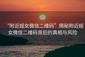 “附近婬女微信二維碼”揭秘附近婬女微信二維碼背后的真相與風險