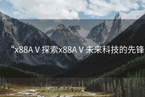 “x88AⅤ探索x88AⅤ未來科技的先鋒